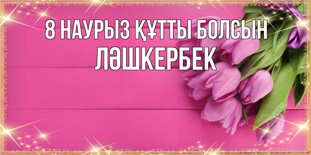 Күн сайын ашық хат с именем, ЛӘШКЕРБЕК 8 наурыз құтты болсын открытка для фотошопа с подписью Онлайн тегін жүктеп алу тілектері бар керемет карта 