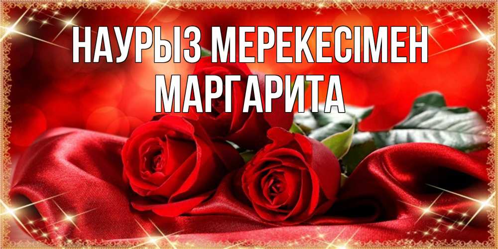 Күн сайын ашық хат с именем, Маргарита Наурыз мерекесімен открытка красного цвета с розами на праздник весны наурыз Онлайн тегін жүктеп алу тілектері бар керемет карта 