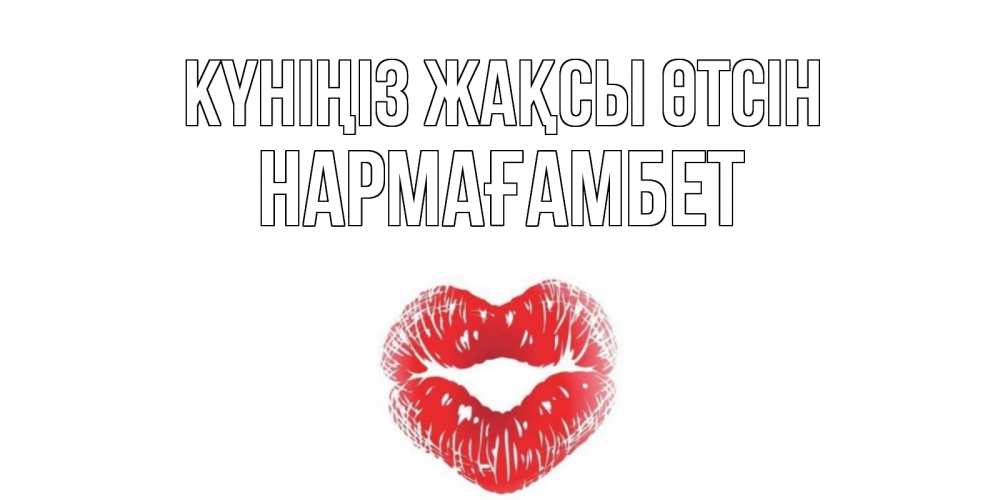Күн сайын ашық хат с именем, НАРМАҒАМБЕТ Күніңіз жақсы өтсін Поцелуй Онлайн тегін жүктеп алу тілектері бар керемет карта 