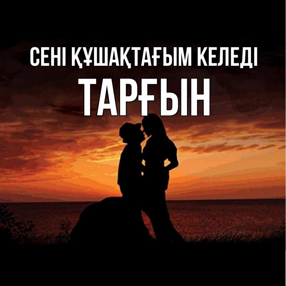 Күн сайын ашық хат с именем, ТАРҒЫН сені құшақтағым келеді парень и девушка и оранжевое небо Онлайн тегін жүктеп алу тілектері бар керемет карта 