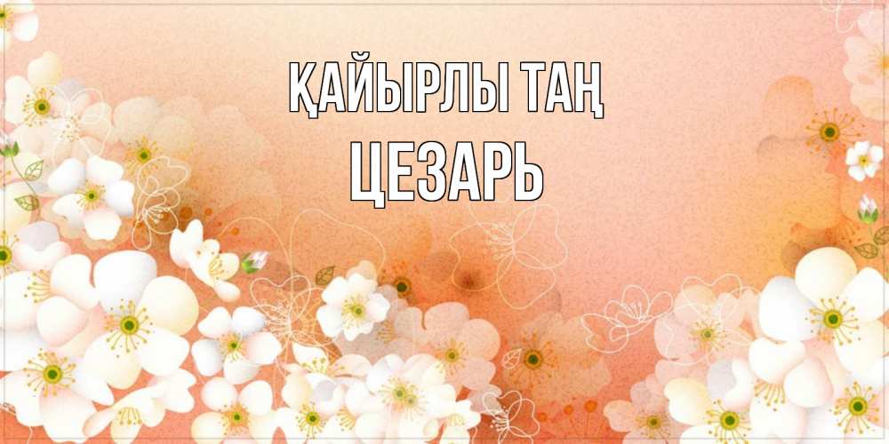 Күн сайын ашық хат с именем, Цезарь Қайырлы таң доброе утро с цветами Онлайн тегін жүктеп алу тілектері бар керемет карта 