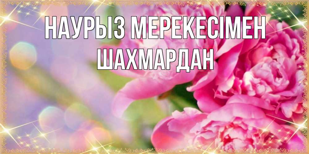 Күн сайын ашық хат с именем, ШАХМАРДАН Наурыз мерекесімен красивые открытки с текстом для любимых дам Онлайн тегін жүктеп алу тілектері бар керемет карта 