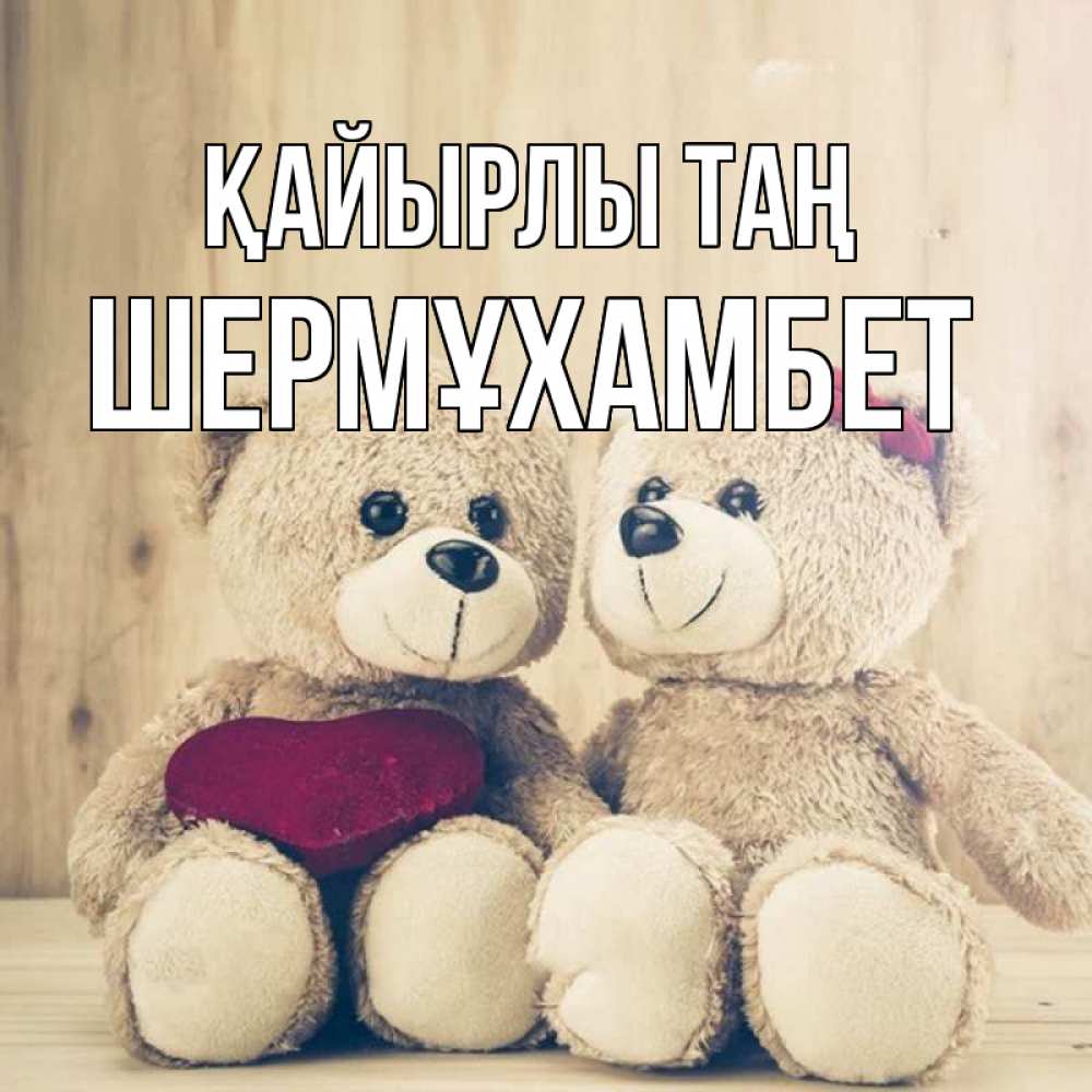 Күн сайын ашық хат с именем, ШЕРМҰХАМБЕТ Қайырлы таң для возлюбленных плюшевые мишки Онлайн тегін жүктеп алу тілектері бар керемет карта 