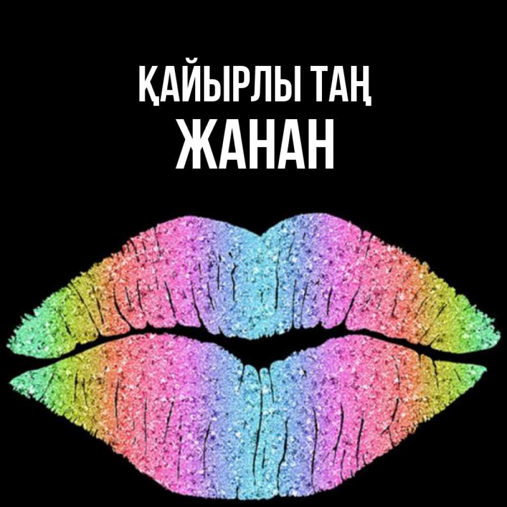 Күн сайын ашық хат с именем, ЖАНАН Қайырлы таң радужные губы Онлайн тегін жүктеп алу тілектері бар керемет карта 