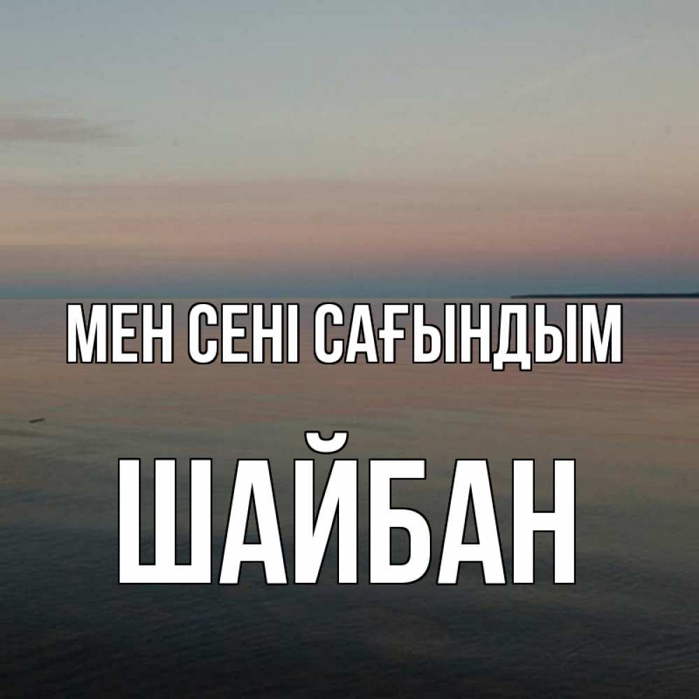 Күн сайын ашық хат с именем, ШАЙБАН Мен сені сағындым пусто Онлайн тегін жүктеп алу тілектері бар керемет карта 