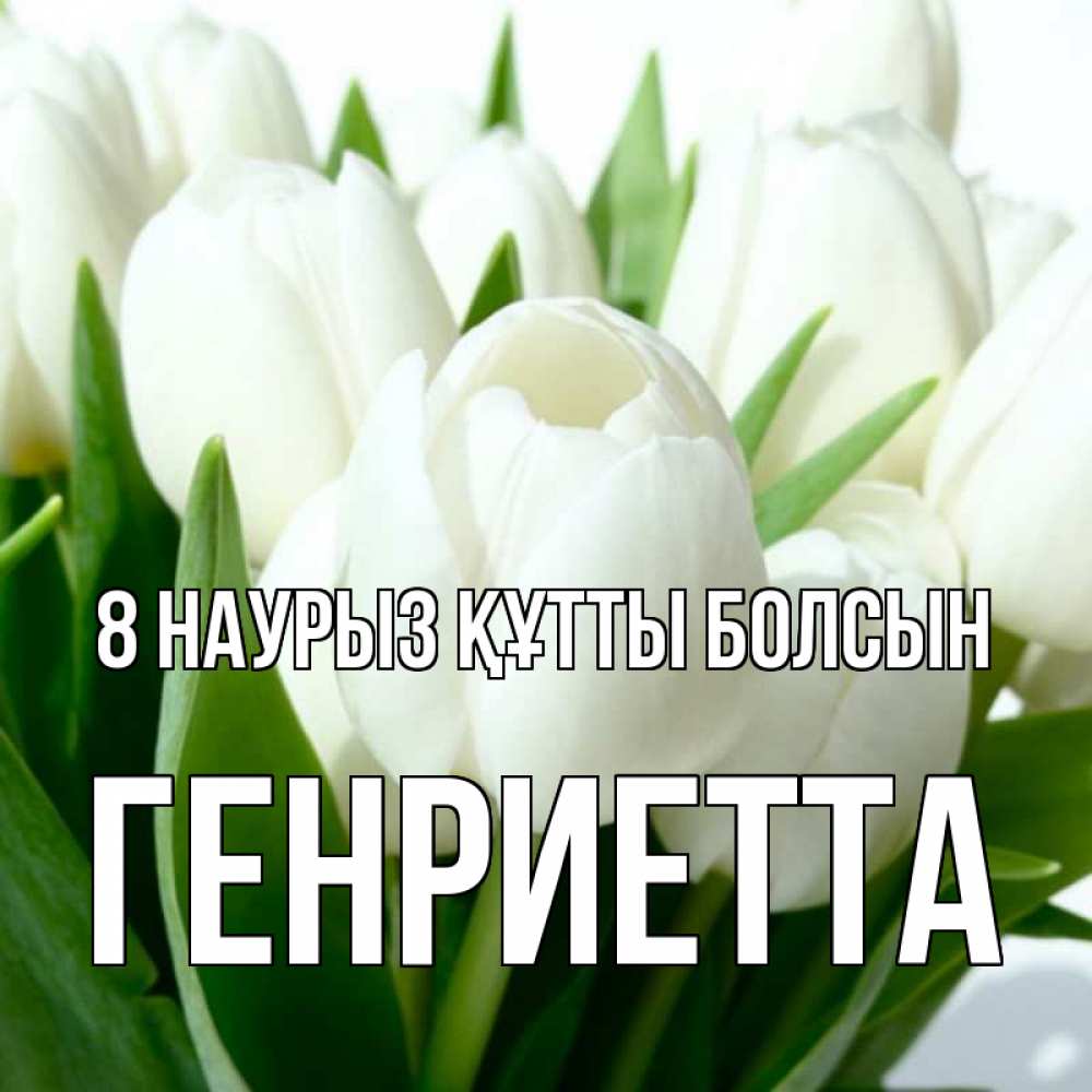 Күн сайын ашық хат с именем, Генриетта 8 наурыз құтты болсын цветы Онлайн тегін жүктеп алу тілектері бар керемет карта 