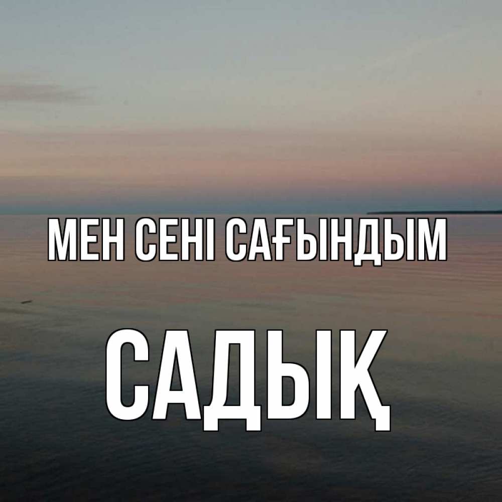 Күн сайын ашық хат с именем, САДЫҚ Мен сені сағындым пусто Онлайн тегін жүктеп алу тілектері бар керемет карта 