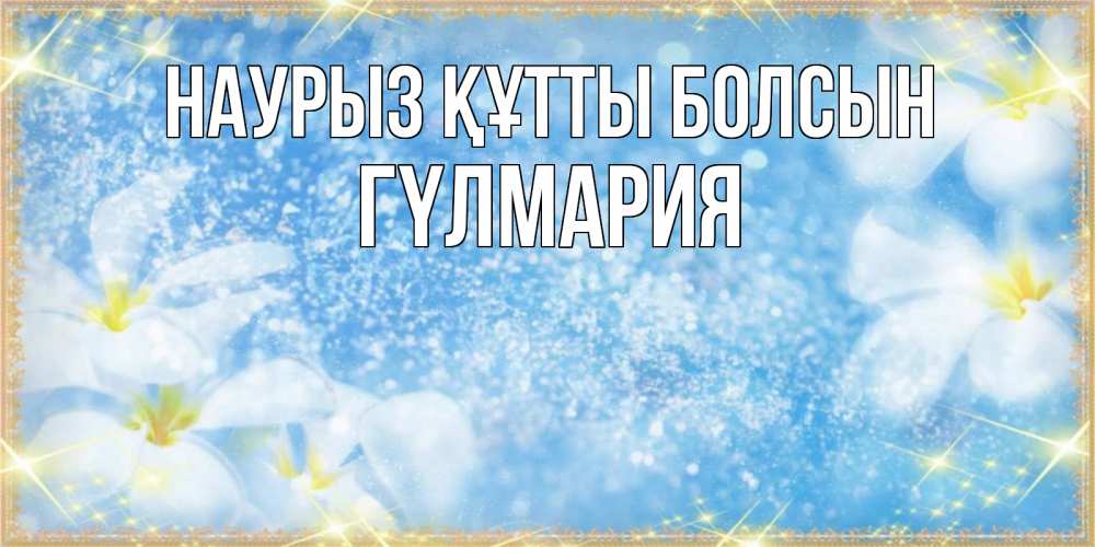 Күн сайын ашық хат с именем, ГҮЛМАРИЯ Наурыз құтты болсын наурыз  мейрамы кутты болсын Онлайн тегін жүктеп алу тілектері бар керемет карта 