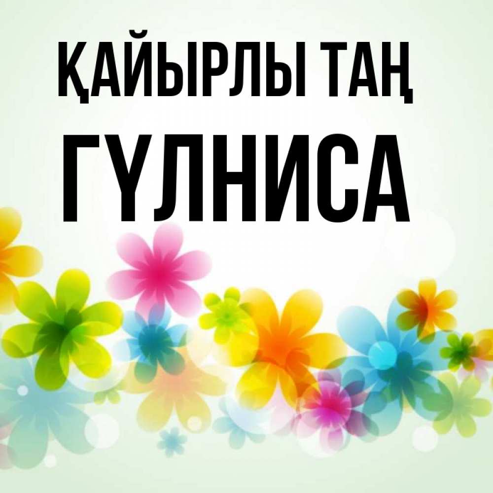 Күн сайын ашық хат с именем, ГҮЛНИСА Қайырлы таң позитивные цветочки Онлайн тегін жүктеп алу тілектері бар керемет карта 
