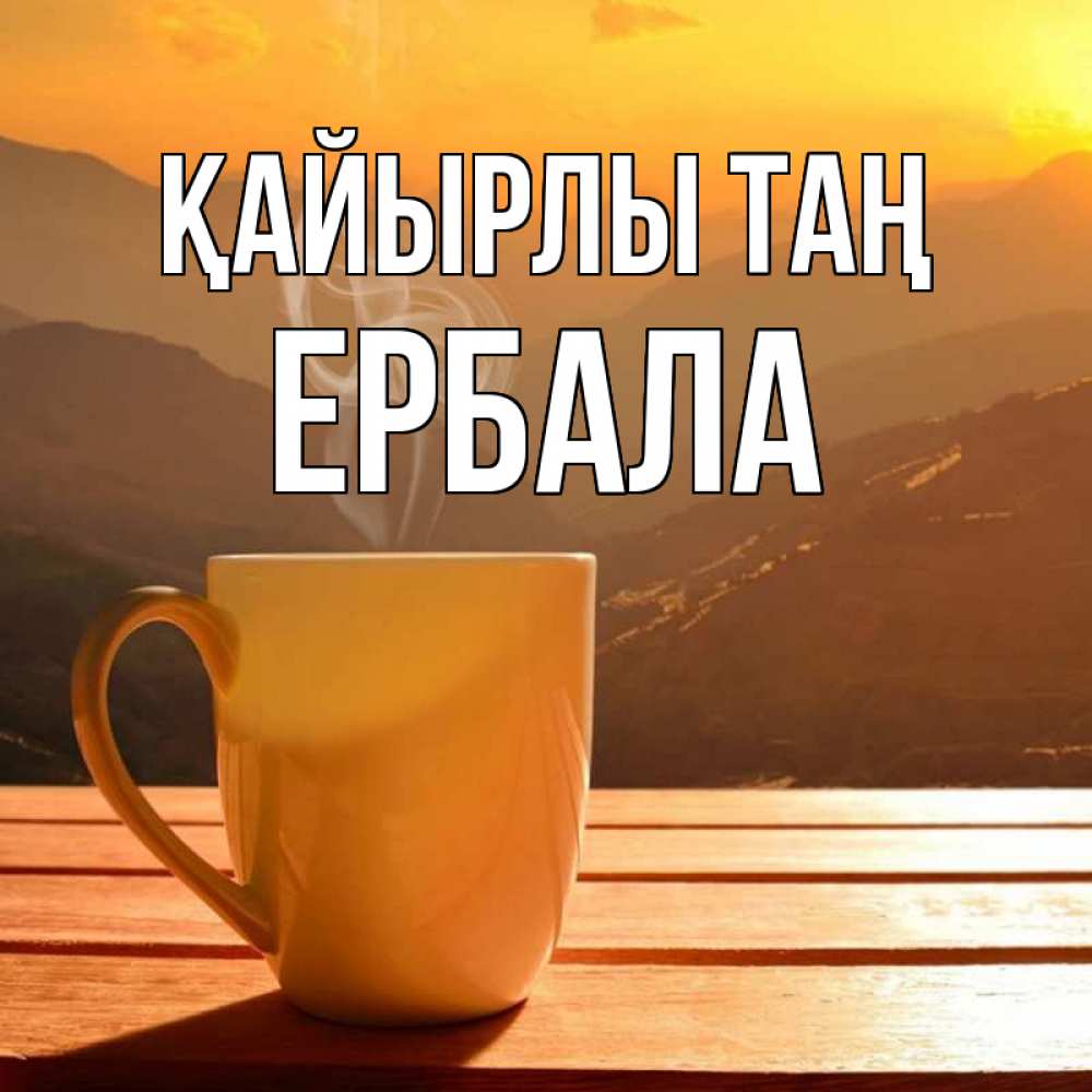 Күн сайын ашық хат с именем, Ербала Қайырлы таң кофе в горах Онлайн тегін жүктеп алу тілектері бар керемет карта 