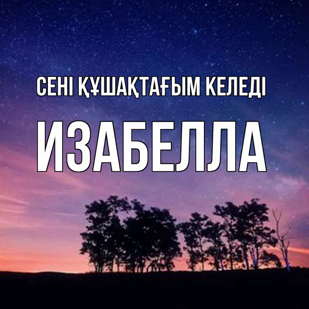 Күн сайын ашық хат с именем, Изабелла сені құшақтағым келеді силуэты деревьев Онлайн тегін жүктеп алу тілектері бар керемет карта 