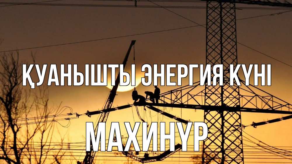 Күн сайын ашық хат с именем, МАХИНҮР Қуанышты энергия күні ЛЭП ремонт закат Онлайн тегін жүктеп алу тілектері бар керемет карта 