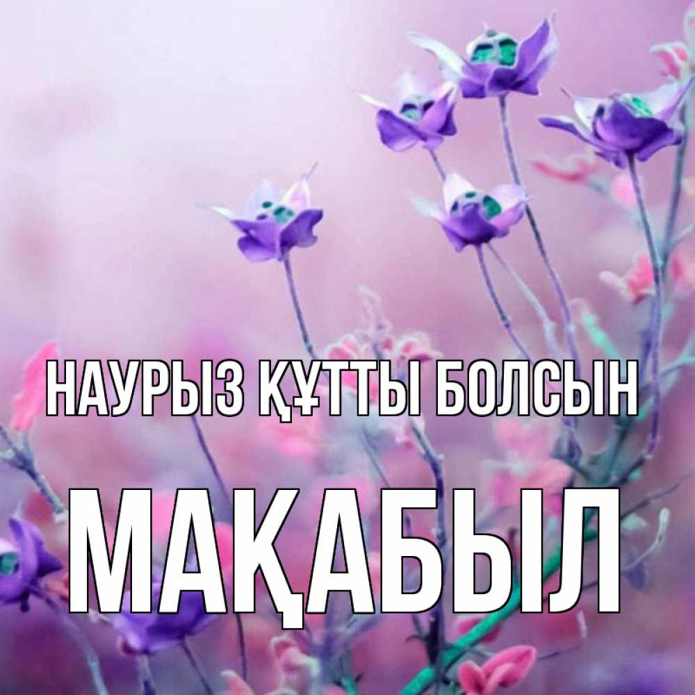 Күн сайын ашық хат с именем, МАҚАБЫЛ Наурыз құтты болсын наурыз  2 Онлайн тегін жүктеп алу тілектері бар керемет карта 