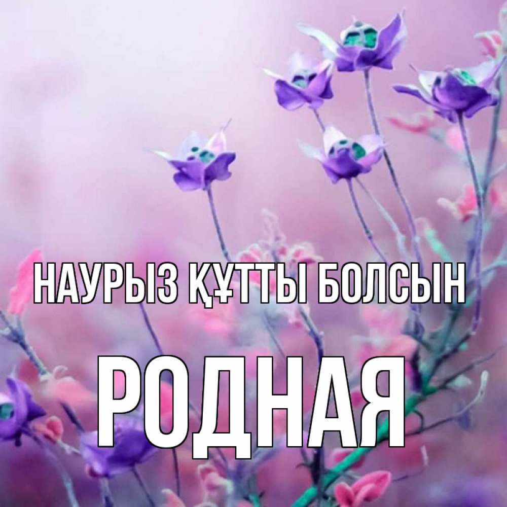 Күн сайын ашық хат с именем, Родная Наурыз құтты болсын наурыз  2 Онлайн тегін жүктеп алу тілектері бар керемет карта 