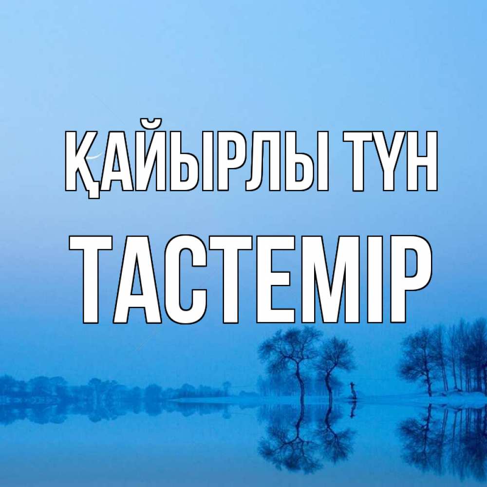 Күн сайын ашық хат с именем, ТАСТЕМІР Қайырлы түн весна Онлайн тегін жүктеп алу тілектері бар керемет карта 