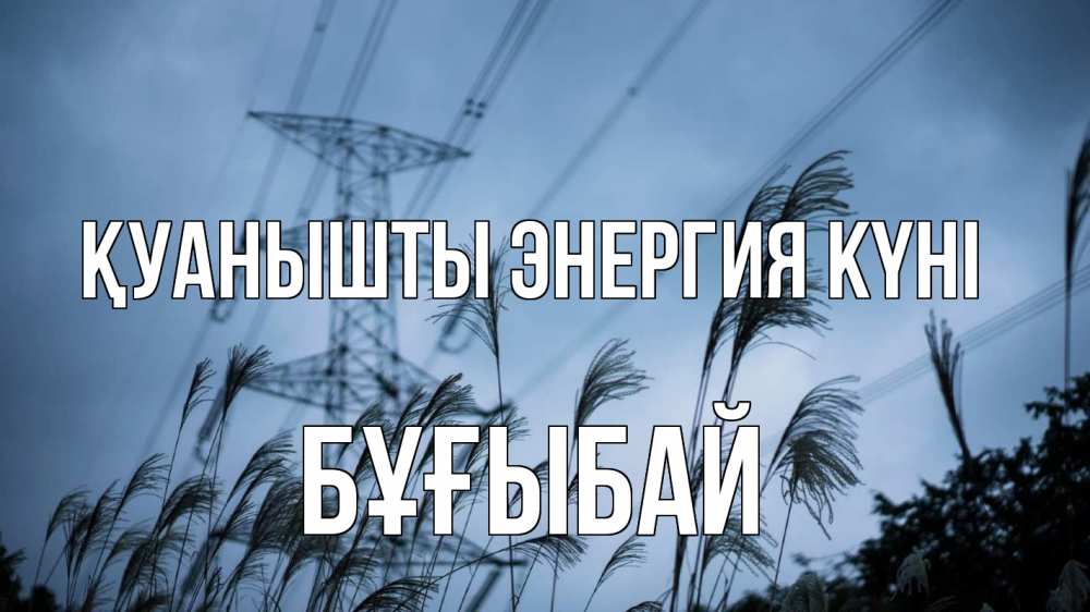 Күн сайын ашық хат с именем, Бұғыбай Қуанышты энергия күні ЛЭП электричество Онлайн тегін жүктеп алу тілектері бар керемет карта 