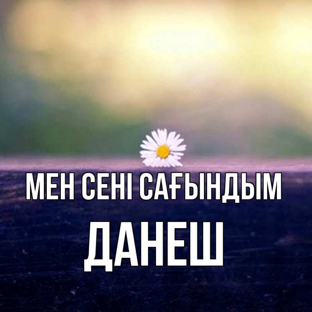 Күн сайын ашық хат с именем, ДАНЕШ Мен сені сағындым приходи в гости Онлайн тегін жүктеп алу тілектері бар керемет карта 