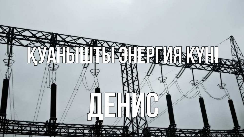 Күн сайын ашық хат с именем, Денис Қуанышты энергия күні энергетика Онлайн тегін жүктеп алу тілектері бар керемет карта 