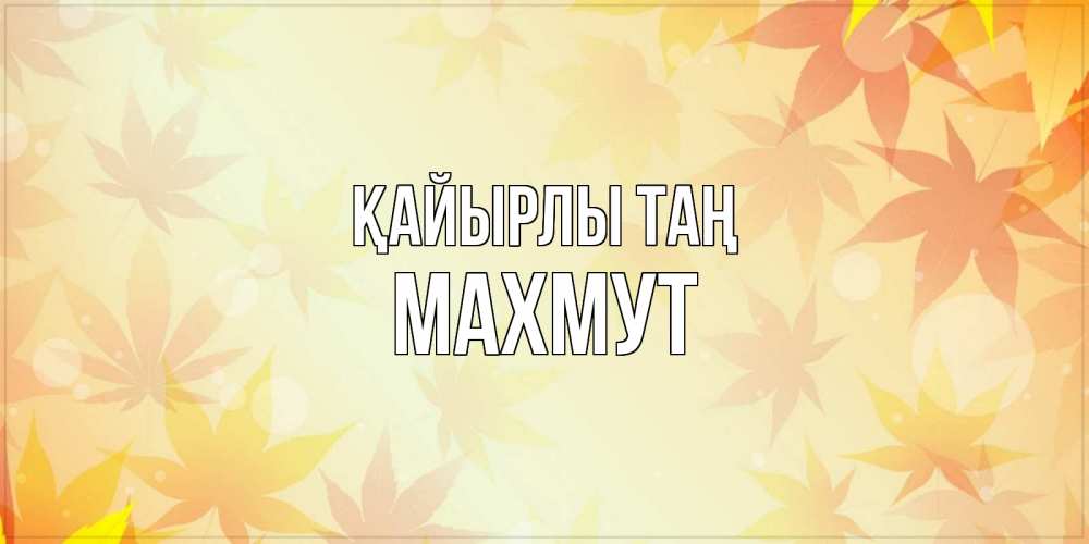 Күн сайын ашық хат с именем, МАХМУТ Қайырлы таң доброе утро Онлайн тегін жүктеп алу тілектері бар керемет карта 