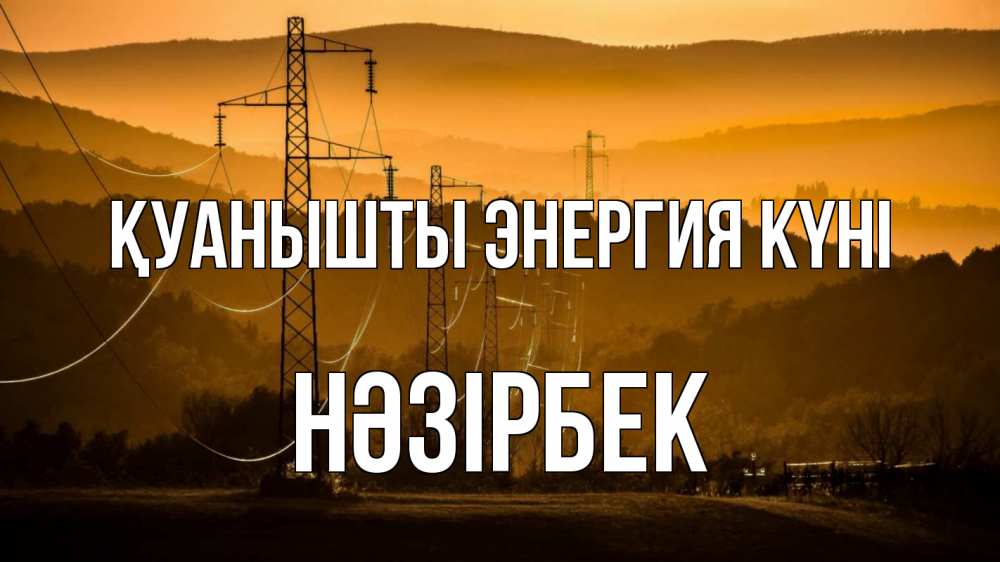 Күн сайын ашық хат с именем, НӘЗІРБЕК Қуанышты энергия күні ЛЭП провода горы закат Онлайн тегін жүктеп алу тілектері бар керемет карта 