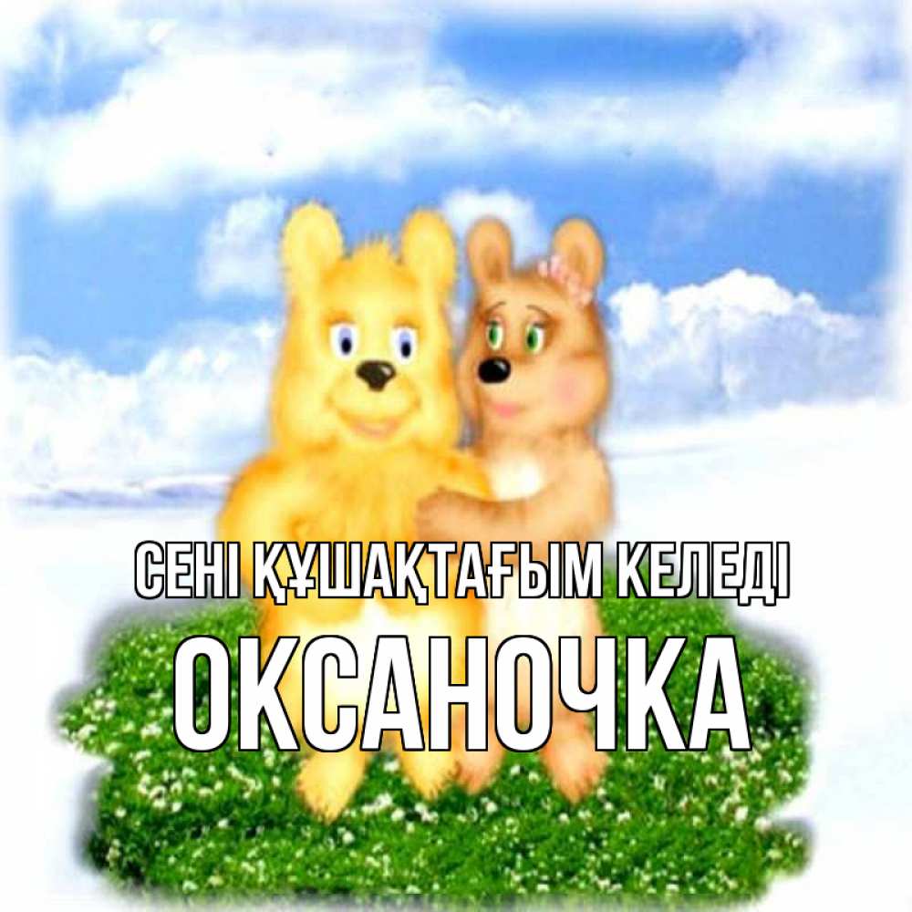 Күн сайын ашық хат с именем, Оксаночка сені құшақтағым келеді голубое небо и мишуси Онлайн тегін жүктеп алу тілектері бар керемет карта 