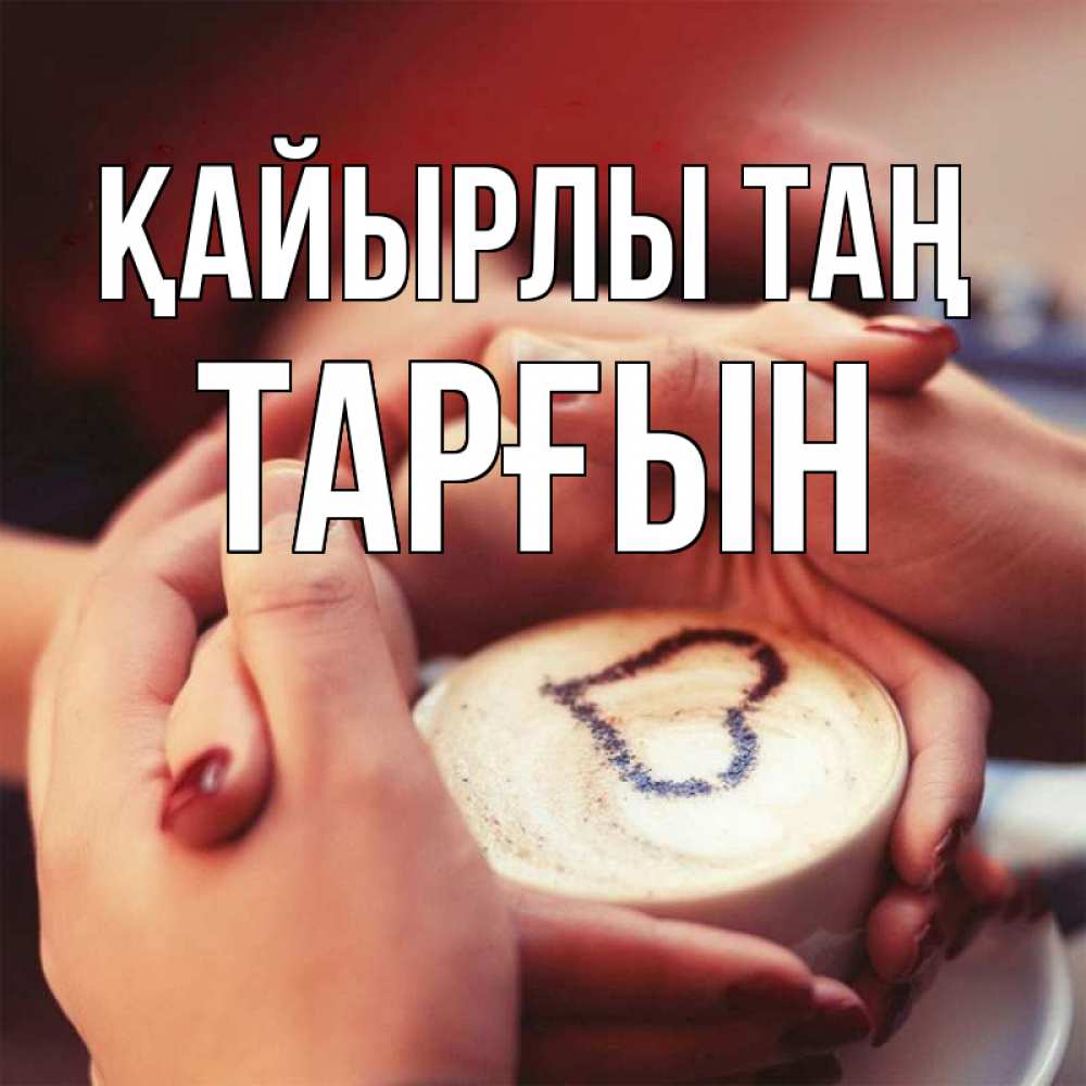 Күн сайын ашық хат с именем, ТАРҒЫН Қайырлы таң мы навсегда вместе Онлайн тегін жүктеп алу тілектері бар керемет карта 