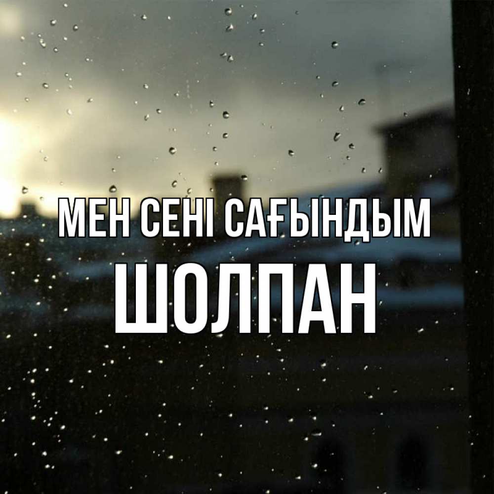 Күн сайын ашық хат с именем, ШОЛПАН Мен сені сағындым капли на стекле Онлайн тегін жүктеп алу тілектері бар керемет карта 