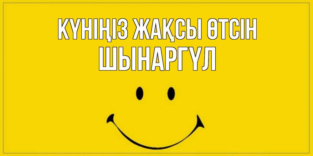 Күн сайын ашық хат с именем, ШЫНАРГҮЛ Күніңіз жақсы өтсін улыбка Онлайн тегін жүктеп алу тілектері бар керемет карта 