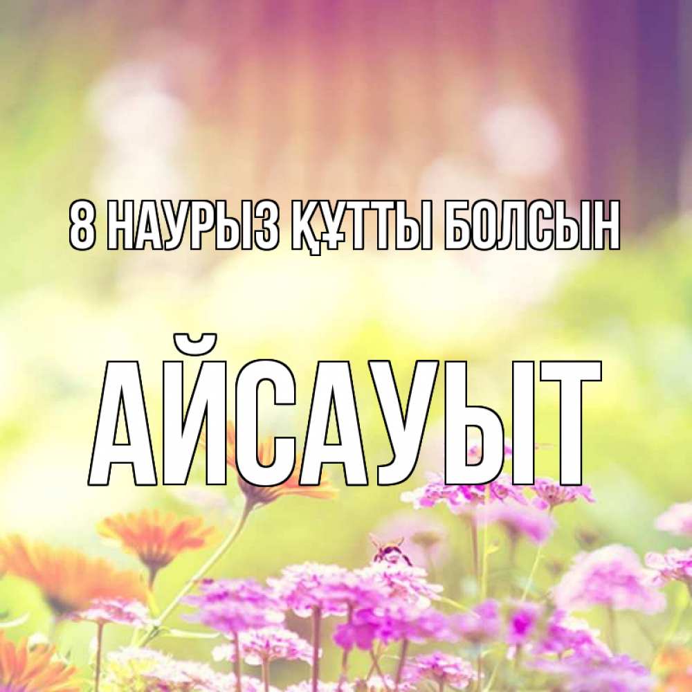 Күн сайын ашық хат с именем, Айсауыт 8 наурыз құтты болсын цветы весна Онлайн тегін жүктеп алу тілектері бар керемет карта 