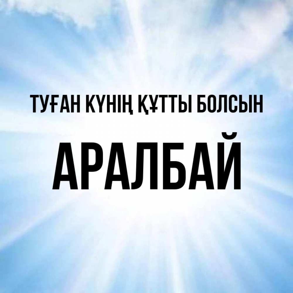 Күн сайын ашық хат с именем, Аралбай Туған күнің құтты болсын свет небесный Онлайн тегін жүктеп алу тілектері бар керемет карта 