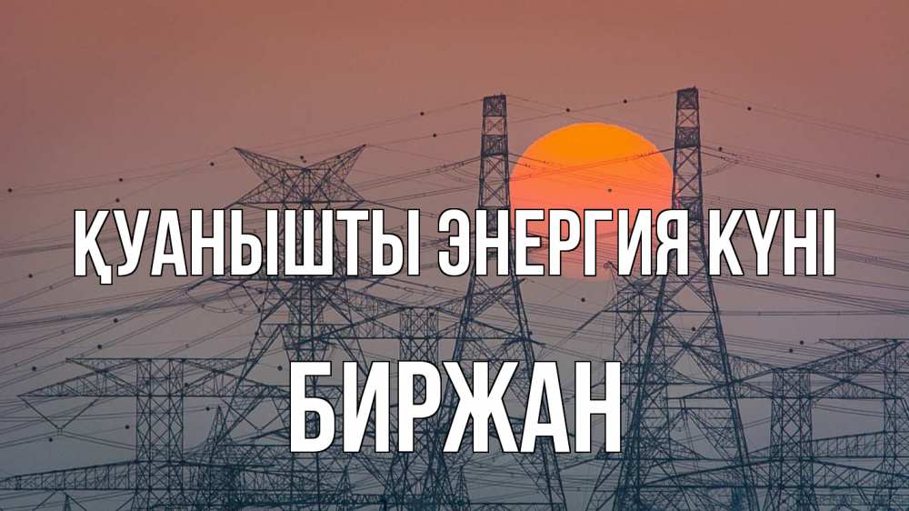 Күн сайын ашық хат с именем, Биржан Қуанышты энергия күні Закат, энергетика Онлайн тегін жүктеп алу тілектері бар керемет карта 