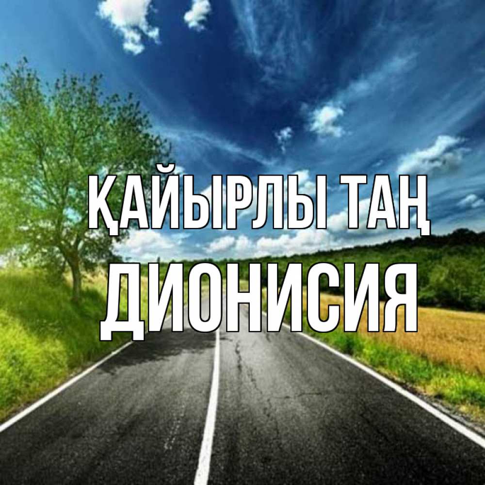 Күн сайын ашық хат с именем, Дионисия Қайырлы таң дорога и небо Онлайн тегін жүктеп алу тілектері бар керемет карта 