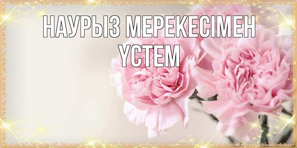 Күн сайын ашық хат с именем, ҮСТЕМ Наурыз мерекесімен открытка с розовыми цветами в рамочке с подписью праздник весны наурыз Онлайн тегін жүктеп алу тілектері бар керемет карта 