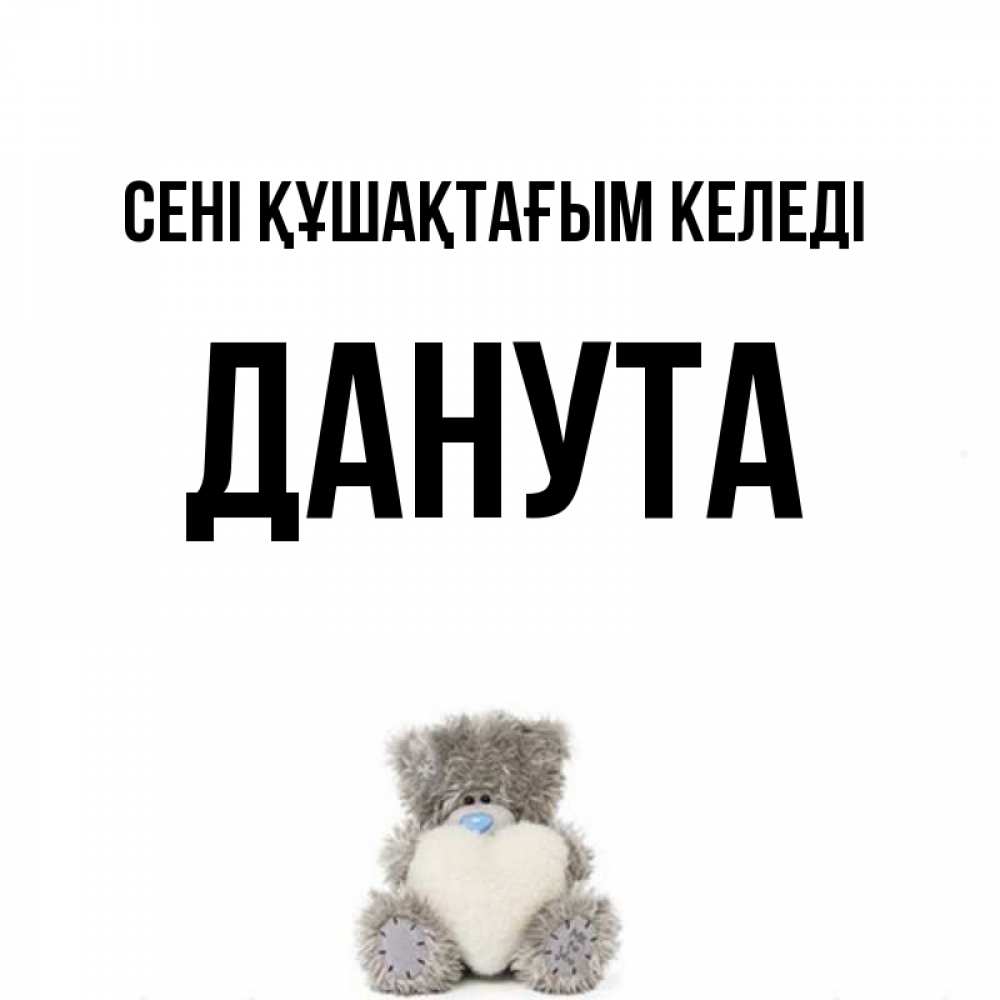 Күн сайын ашық хат с именем, Данута сені құшақтағым келеді медвежонок с сердечком белого цвета Онлайн тегін жүктеп алу тілектері бар керемет карта 