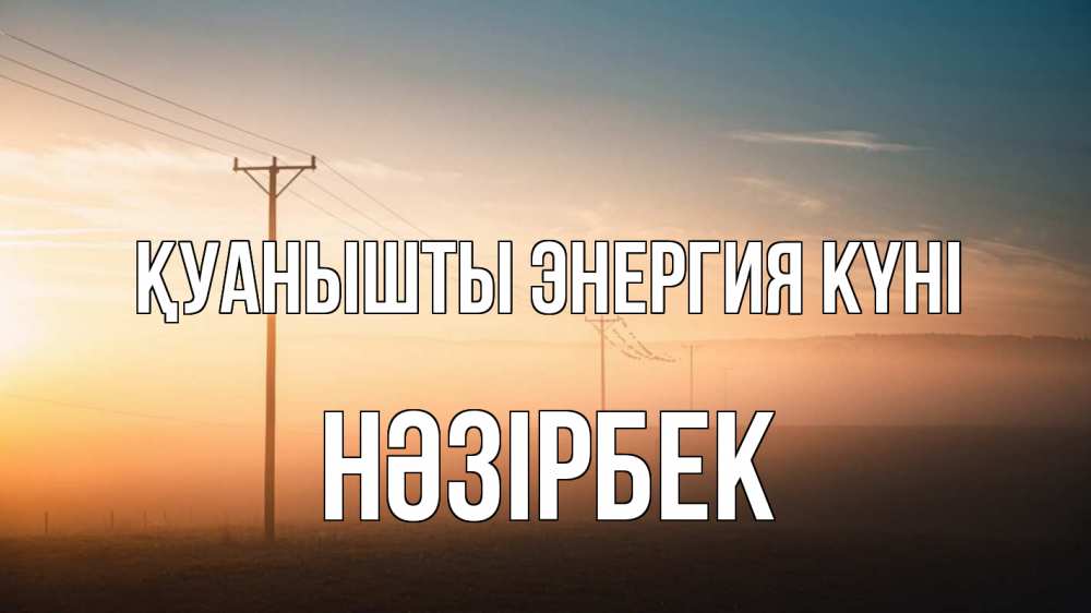 Күн сайын ашық хат с именем, НӘЗІРБЕК Қуанышты энергия күні дымка столбы провода Онлайн тегін жүктеп алу тілектері бар керемет карта 