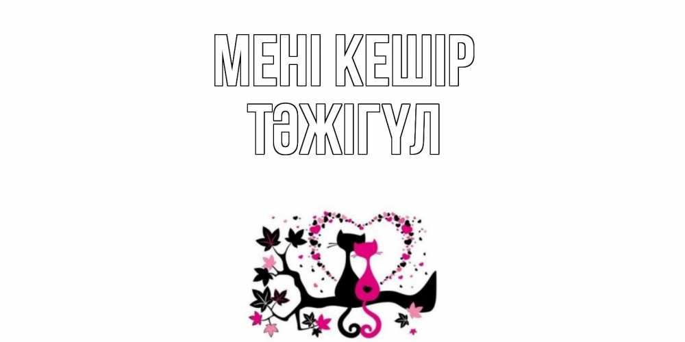 Күн сайын ашық хат с именем, ТӘЖІГҮЛ Мені кешір коты Онлайн тегін жүктеп алу тілектері бар керемет карта 