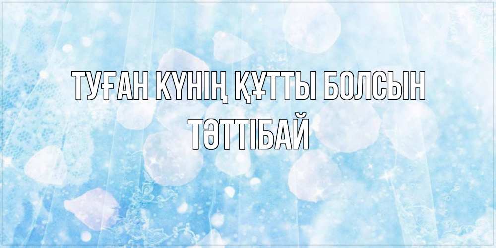 Күн сайын ашық хат с именем, ТӘТТІБАЙ Туған күнің құтты болсын день ангела голубой фон Онлайн тегін жүктеп алу тілектері бар керемет карта 