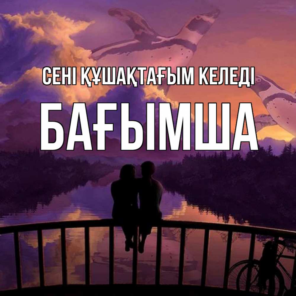 Күн сайын ашық хат с именем, БАҒЫМША сені құшақтағым келеді парочка сидит на мосте или на набережной Онлайн тегін жүктеп алу тілектері бар керемет карта 