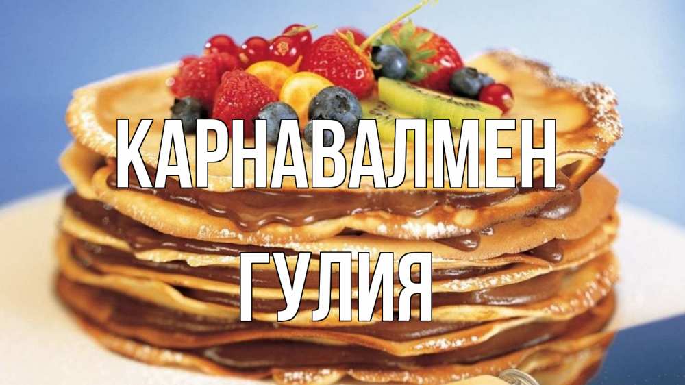 Күн сайын ашық хат с именем, Гулия Карнавалмен торт, блины, ягоды Онлайн тегін жүктеп алу тілектері бар керемет карта 