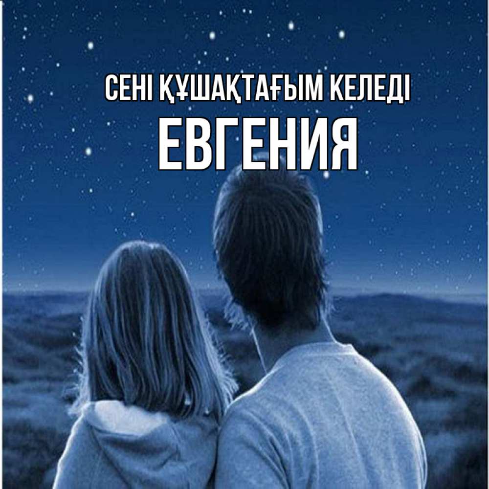 Күн сайын ашық хат с именем, Евгения сені құшақтағым келеді парень с девушкой смотрят на звезды Онлайн тегін жүктеп алу тілектері бар керемет карта 