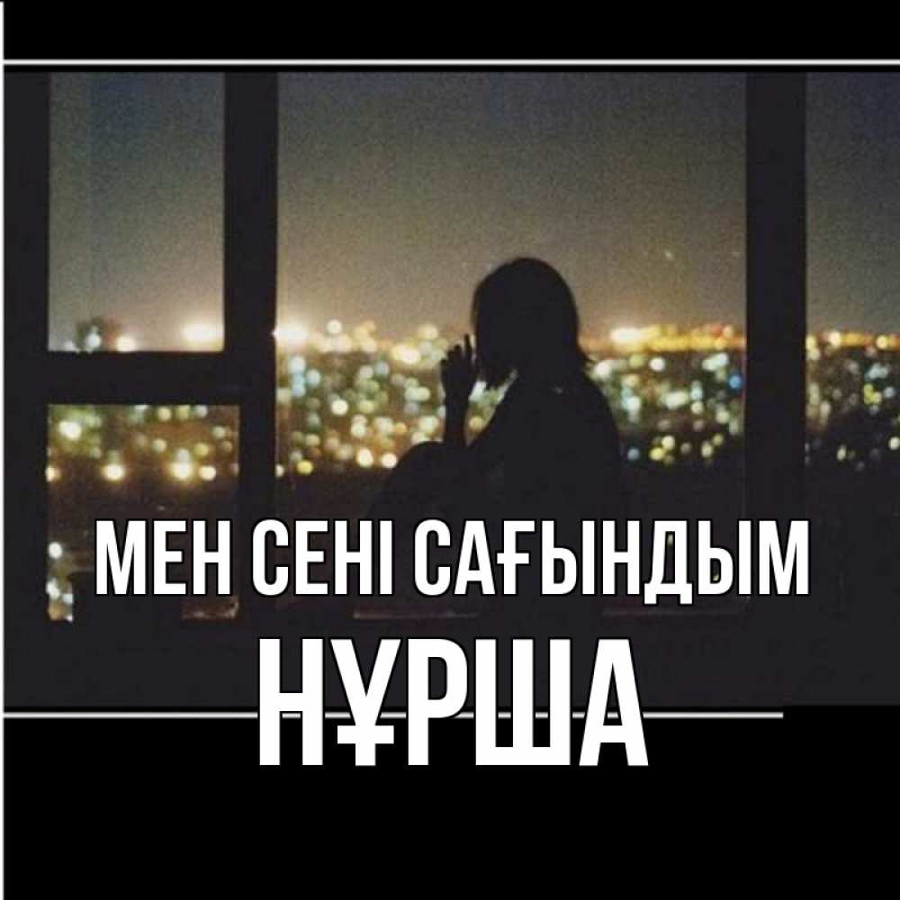 Күн сайын ашық хат с именем, НҰРША Мен сені сағындым у окна Онлайн тегін жүктеп алу тілектері бар керемет карта 