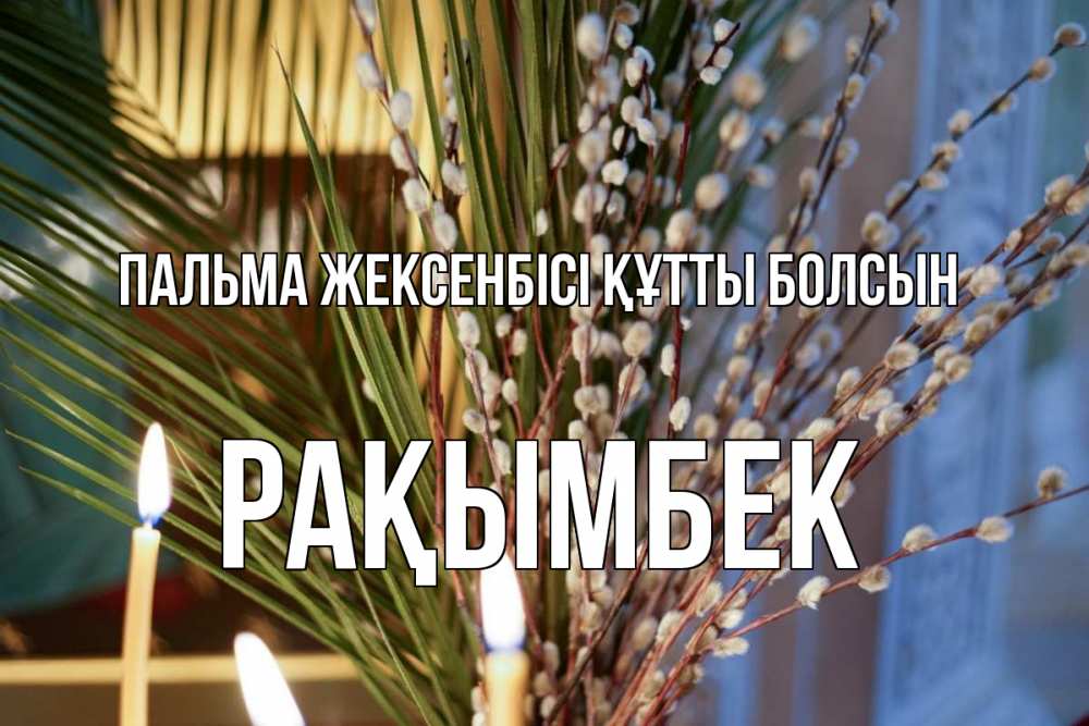 Күн сайын ашық хат с именем, Рақымбек Пальма жексенбісі құтты болсын верба Онлайн тегін жүктеп алу тілектері бар керемет карта 