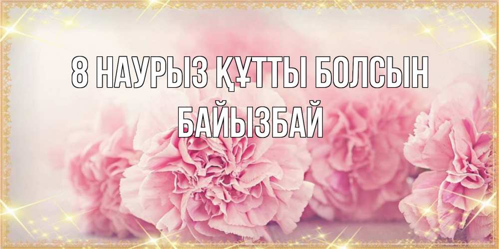 Күн сайын ашық хат с именем, Байызбай 8 наурыз құтты болсын розовые цветы на международный женский день Онлайн тегін жүктеп алу тілектері бар керемет карта 