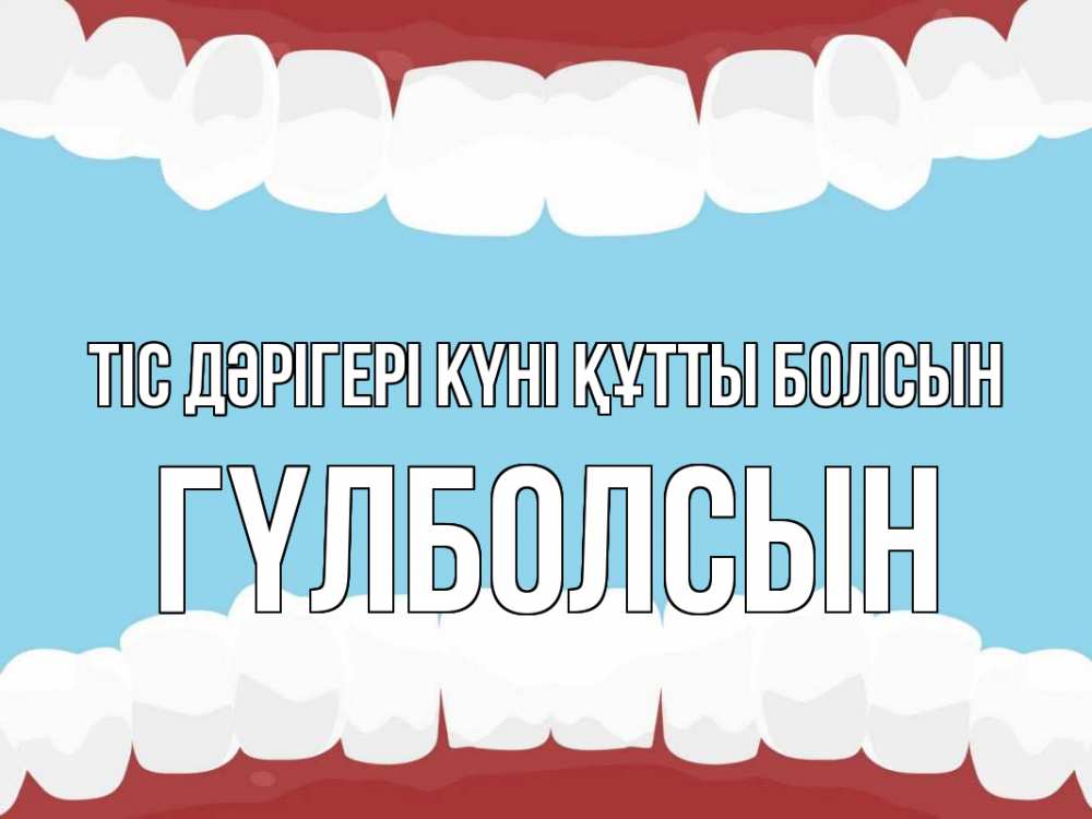 Күн сайын ашық хат с именем, ГҮЛБОЛСЫН Тіс дәрігері күні құтты болсын с днем стоматолога Онлайн тегін жүктеп алу тілектері бар керемет карта 