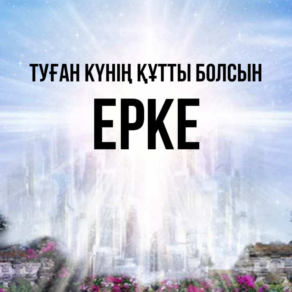 Күн сайын ашық хат с именем, ЕРКЕ Туған күнің құтты болсын небесный свет Онлайн тегін жүктеп алу тілектері бар керемет карта 