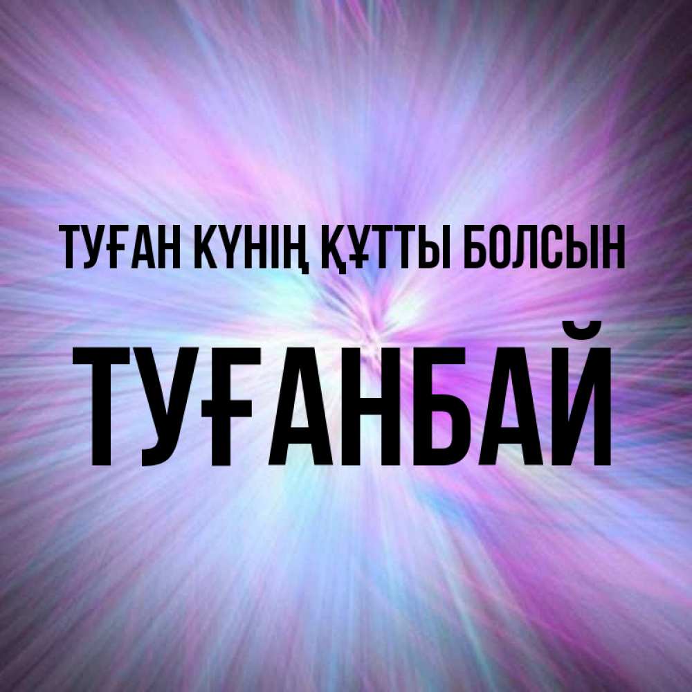 Күн сайын ашық хат с именем, ТУҒАНБАЙ Туған күнің құтты болсын ангельский свет Онлайн тегін жүктеп алу тілектері бар керемет карта 