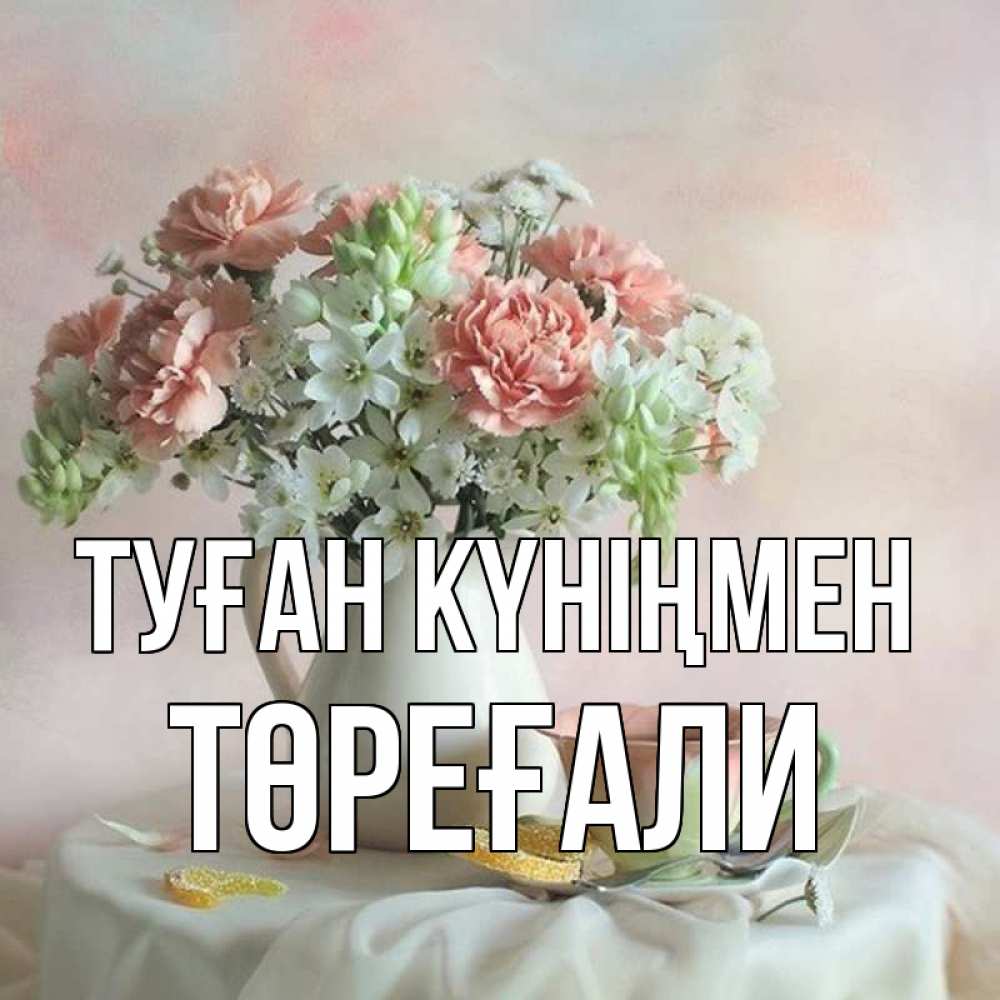 Күн сайын ашық хат с именем, Төреғали Туған күніңмен с цветами Онлайн тегін жүктеп алу тілектері бар керемет карта 