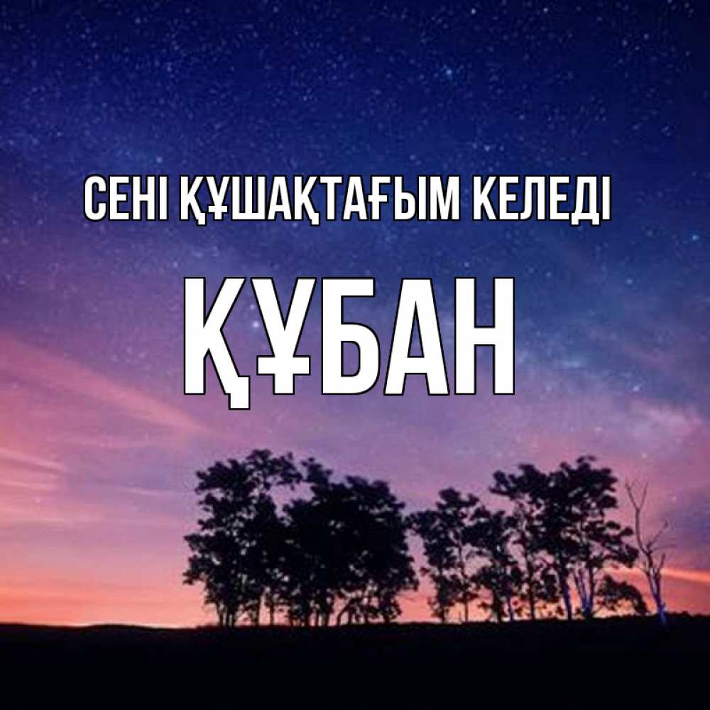 Күн сайын ашық хат с именем, ҚҰБАН сені құшақтағым келеді силуэты деревьев Онлайн тегін жүктеп алу тілектері бар керемет карта 