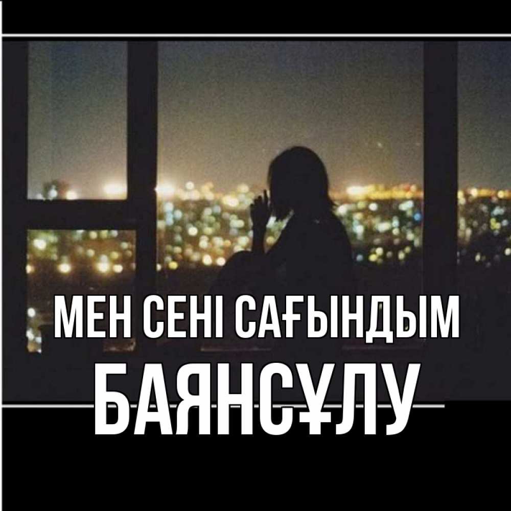 Күн сайын ашық хат с именем, БАЯНСҰЛУ Мен сені сағындым у окна Онлайн тегін жүктеп алу тілектері бар керемет карта 