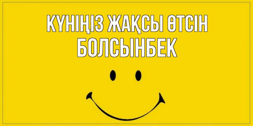 Күн сайын ашық хат с именем, Болсынбек Күніңіз жақсы өтсін улыбка Онлайн тегін жүктеп алу тілектері бар керемет карта 